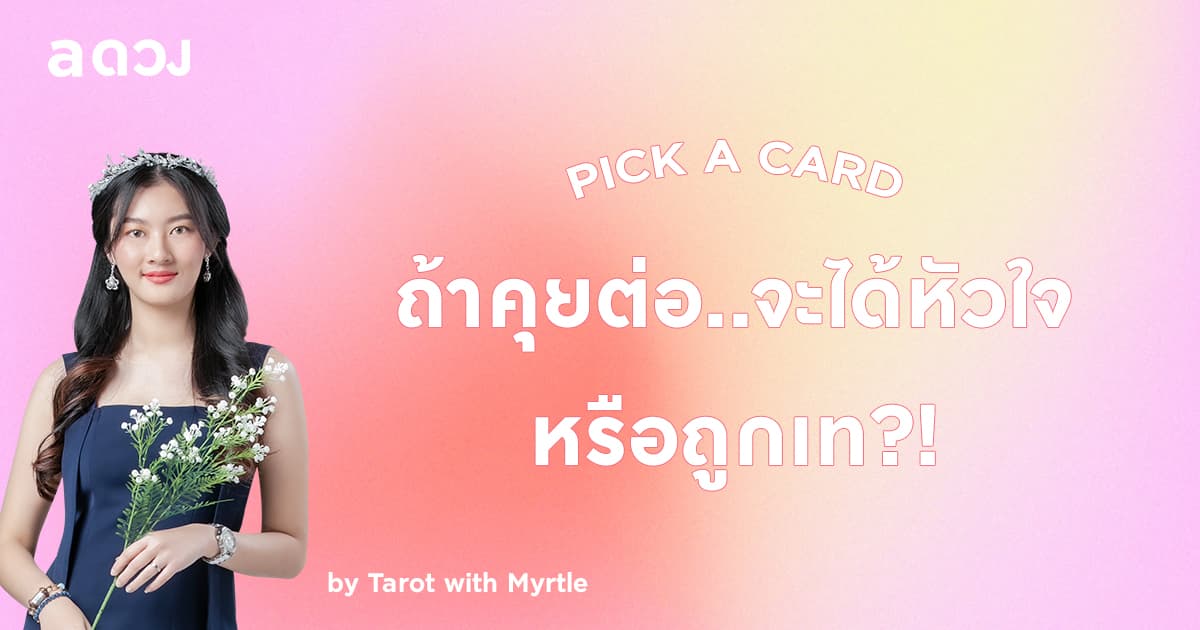 Pick a Card ถ้าคุยต่อ..จะได้หัวใจ หรือถูกเท by Tarot with Myrtle🌿